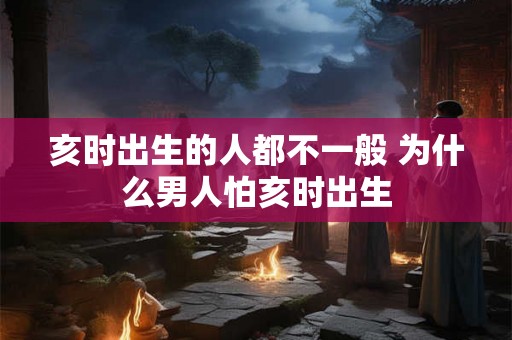 亥时出生的人都不一般 为什么男人怕亥时出生
