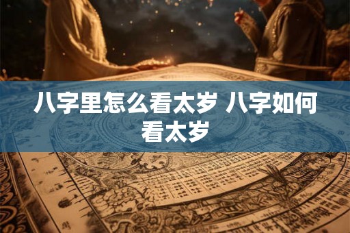 八字里怎么看太岁 八字如何看太岁 八字里怎么看太岁 八字如何看太岁