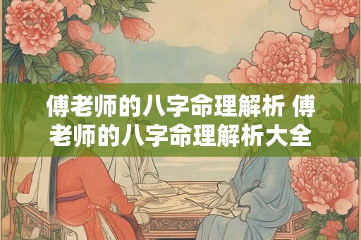 傅老师的八字命理解析 傅老师的八字命理解析大全 傅老师的八字命理解析 傅老师的八字命理解析大全