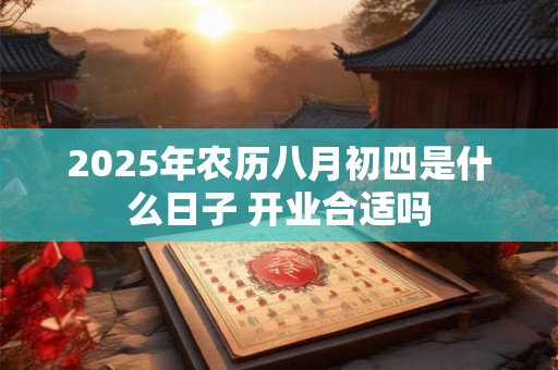 2025年农历八月初四是什么日子 开业合适吗 2025年农历八月初四是什么日子 开业合适吗