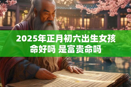 2025年正月初六出生女孩命好吗 是富贵命吗 2025年正月初六出生女孩命好吗 是富贵命吗