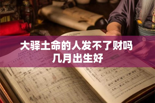 大驿土命的人发不了财吗 几月出生好 大驿土命的人发不了财吗 几月出生好
