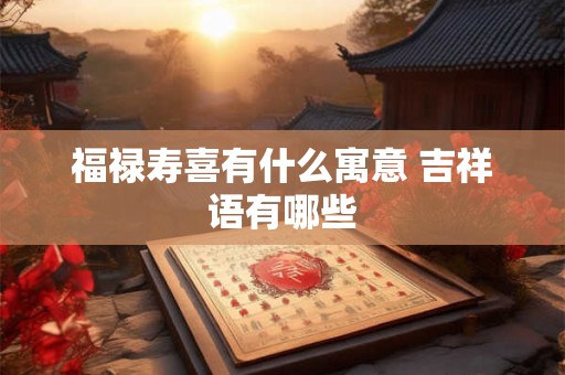 福禄寿喜有什么寓意 吉祥语有哪些 福禄寿喜有什么寓意 吉祥语有哪些