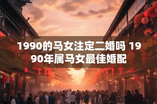 1990的马女注定二婚吗 1990年属马女最佳婚配