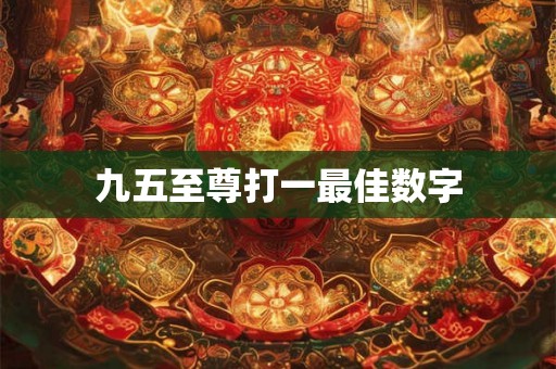 九五至尊打一最佳数字 九五至尊打一最佳数字