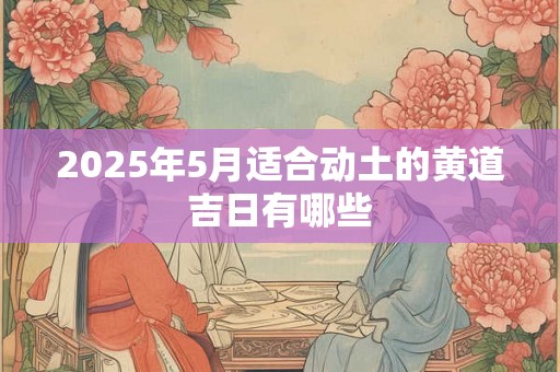 2025年5月适合动土的黄道吉日有哪些 2025年5月适合动土的黄道吉日有哪些