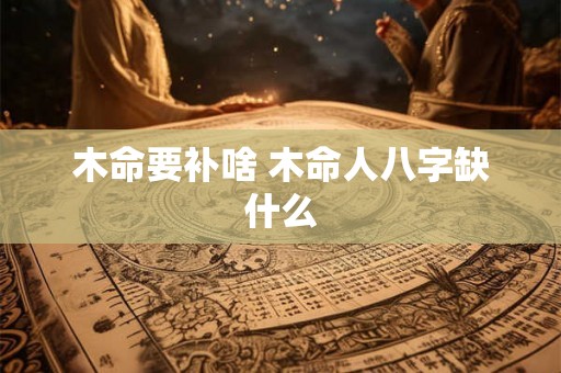 木命要补啥 木命人八字缺什么 木命要补啥 木命人八字缺什么