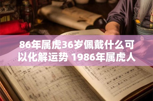 86年属虎36岁佩戴什么可以化解运势 1986年属虎人永远最旺的颜色 86年属虎36岁佩戴什么可以化解运势 1986年属虎人永远最旺的颜色