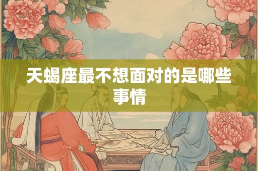 天蝎座最不想面对的是哪些事情 天蝎座最不想面对的是哪些事情