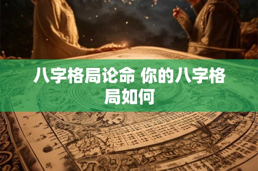 八字格局论命 你的八字格局如何 八字格局论命 你的八字格局如何