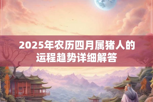 2025年农历四月属猪人的运程趋势详细解答 2025年农历四月属猪人的运程趋势详细解答