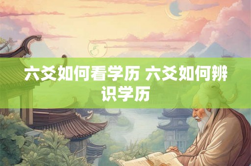 六爻如何看学历 六爻如何辨识学历 六爻如何看学历 六爻如何辨识学历