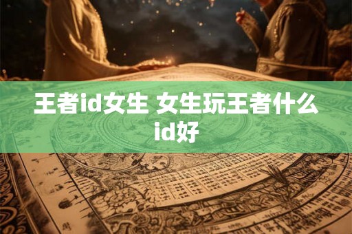 王者id女生 女生玩王者什么id好 王者id女生 女生玩王者什么id好