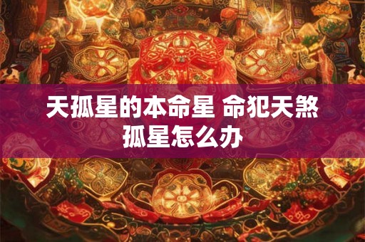 天孤星的本命星 命犯天煞孤星怎么办 天孤星的本命星 命犯天煞孤星怎么办