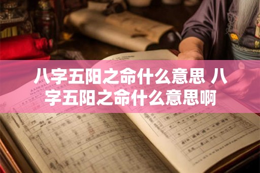 八字五阳之命什么意思 八字五阳之命什么意思啊 八字五阳之命什么意思 八字五阳之命什么意思啊