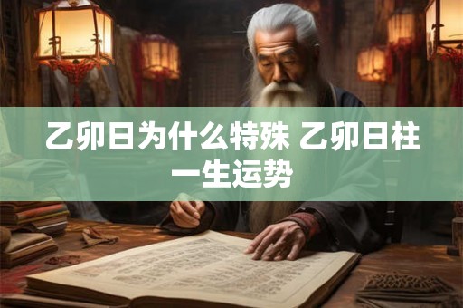 乙卯日为什么特殊 乙卯日柱一生运势 乙卯日为什么特殊 乙卯日柱一生运势