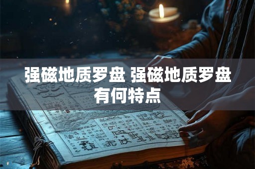 强磁地质罗盘 强磁地质罗盘有何特点 强磁地质罗盘 强磁地质罗盘有何特点