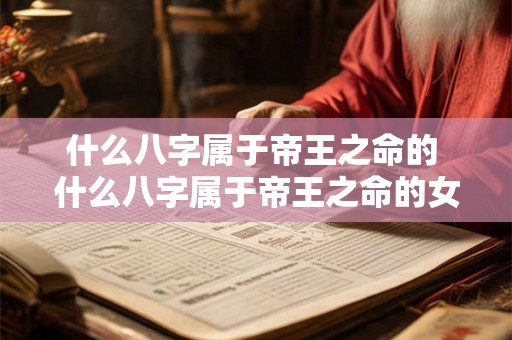 什么八字属于帝王之命的 什么八字属于帝王之命的女人