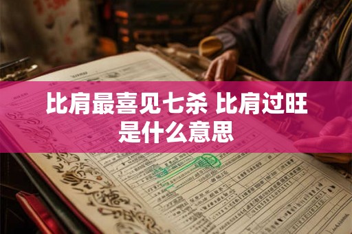 比肩最喜见七杀 比肩过旺是什么意思 比肩最喜见七杀 比肩过旺是什么意思