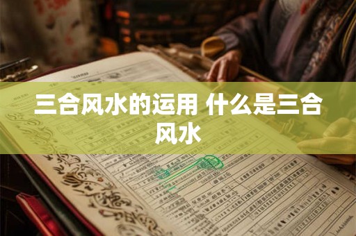 三合风水的运用 什么是三合风水 三合风水的运用 什么是三合风水