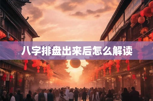 八字排盘出来后怎么解读 八字排盘出来后怎么解读