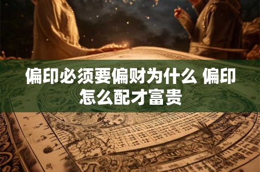 偏印必须要偏财为什么 偏印怎么配才富贵 偏印必须要偏财为什么 偏印怎么配才富贵