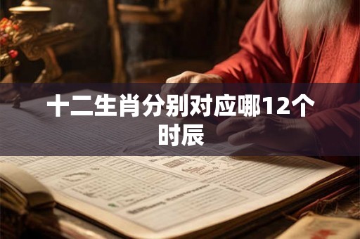 十二生肖分别对应哪12个时辰 十二生肖分别对应哪12个时辰