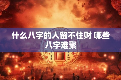 什么八字的人留不住财 哪些八字难聚