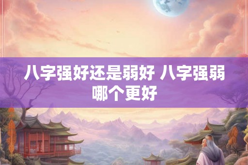 八字强好还是弱好 八字强弱哪个更好 八字强好还是弱好 八字强弱哪个更好