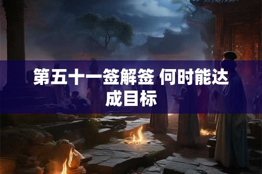 第五十一签解签 何时能达成目标