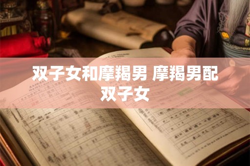 双子女和摩羯男 摩羯男配双子女 双子女和摩羯男 摩羯男配双子女