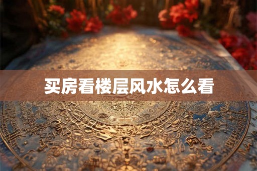 买房看楼层风水怎么看