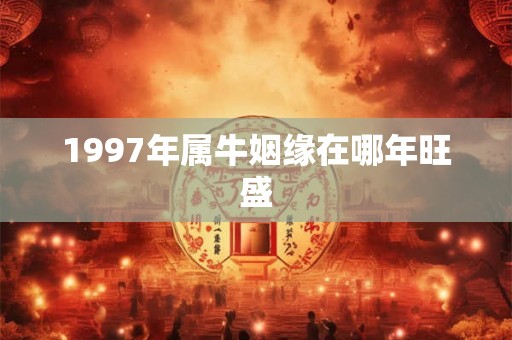 1997年属牛姻缘在哪年旺盛 1997年属牛姻缘在哪年旺盛