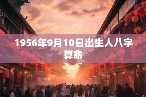 1956年9月10日出生人八字算命 1956年9月10日出生人八字算命