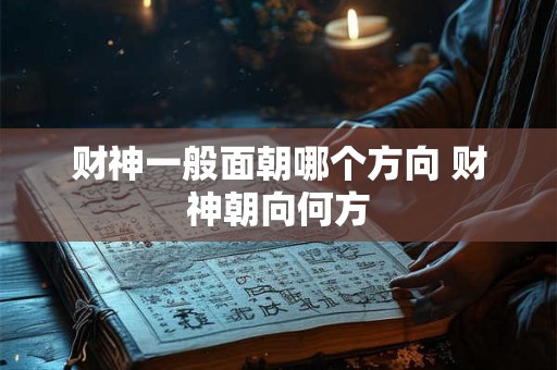 财神一般面朝哪个方向 财神朝向何方 财神一般面朝哪个方向 财神朝向何方