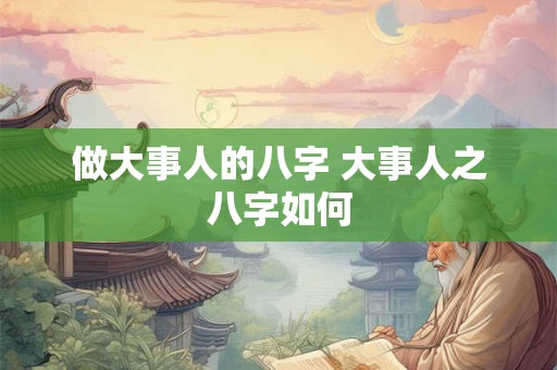 做大事人的八字 大事人之八字如何 做大事人的八字 大事人之八字如何