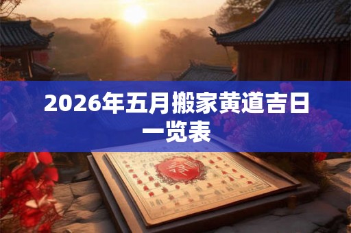 2026年五月搬家黄道吉日一览表 2026年五月搬家黄道吉日一览表