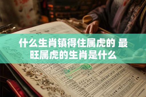 什么生肖镇得住属虎的 最旺属虎的生肖是什么 什么生肖镇得住属虎的 最旺属虎的生肖是什么