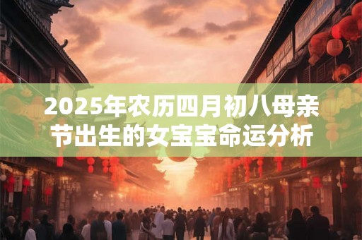 2025年农历四月初八母亲节出生的女宝宝命运分析