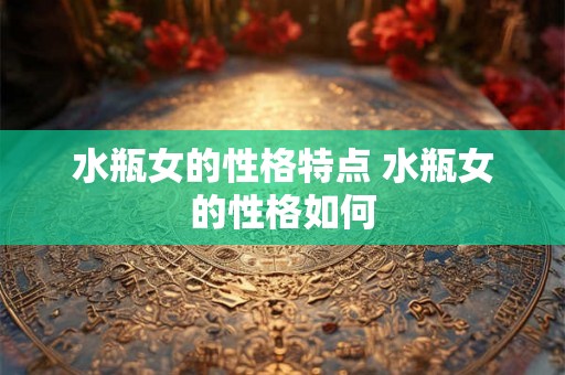 水瓶女的性格特点 水瓶女的性格如何 水瓶女的性格特点 水瓶女的性格如何