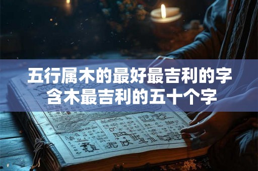 五行属木的最好最吉利的字 含木最吉利的五十个字 五行属木的最好最吉利的字 含木最吉利的五十个字