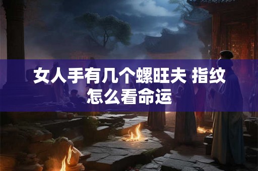 女人手有几个螺旺夫 指纹怎么看命运 女人手有几个螺旺夫 指纹怎么看命运