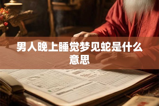 男人晚上睡觉梦见蛇是什么意思 男人晚上睡觉梦见蛇是什么意思