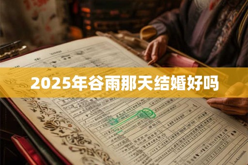 2025年谷雨那天结婚好吗 2025年谷雨那天结婚好吗