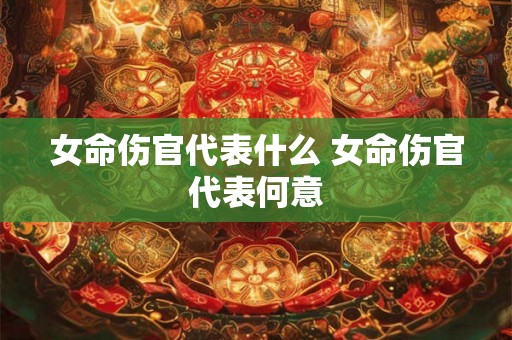 女命伤官代表什么 女命伤官代表何意 女命伤官代表什么 女命伤官代表何意