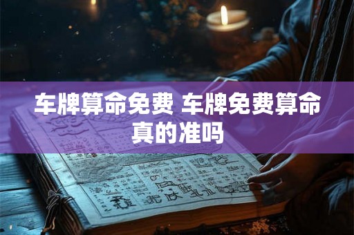 车牌算命免费 车牌免费算命真的准吗 车牌算命免费 车牌免费算命真的准吗