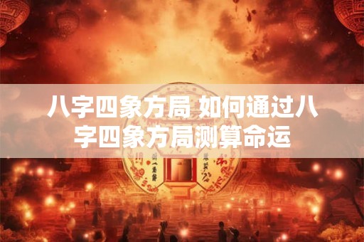 八字四象方局 如何通过八字四象方局测算命运 八字四象方局 如何通过八字四象方局测算命运