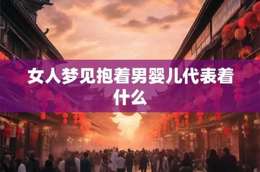 女人梦见抱着男婴儿代表着什么 女人梦见抱着男婴儿代表着什么