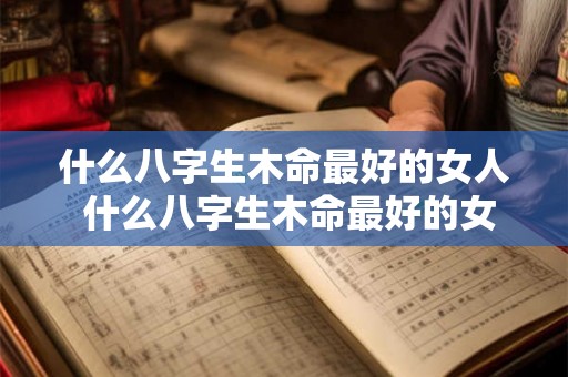 什么八字生木命最好的女人 什么八字生木命最好的女人呢