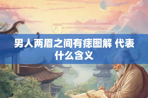 男人两眉之间有痣图解 代表什么含义 男人两眉之间有痣图解 代表什么含义